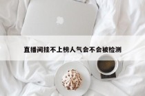 直播间挂不上榜人气会不会被检测