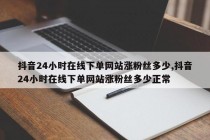 抖音24小时在线下单网站涨粉丝多少,抖音24小时在线下单网站涨粉丝多少正常