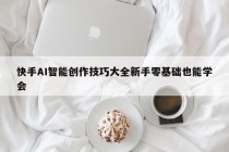 快手AI智能创作技巧大全新手零基础也能学会
