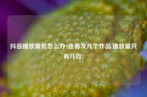 抖音播放量低怎么办?连着发几个作品,播放量只有几百?