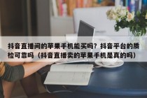抖音直播间的苹果手机能买吗？抖音平台的质检可靠吗（抖音直播卖的苹果手机是真的吗）