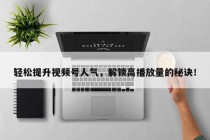 轻松提升视频号人气，解锁高播放量的秘诀！