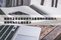视频号正常运营却突然流量骤降的原因探讨,视频号为什么播放量少