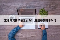 直播带货新手该怎么办？直播带货新手入门