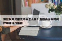 微信视频号推流助手怎么用？直播画面实时调控功能操作指南