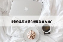 抖音作品买流量在哪里做官方推广