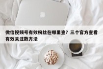 微信视频号有效粉丝在哪里查？三个官方查看有效关注数方法