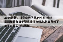 2026最新：抖音业务下单24小时,粉丝暴涨秘籍每日千赞实操指南精准