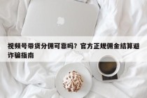 视频号带货分佣可靠吗？官方正规佣金结算避诈骗指南