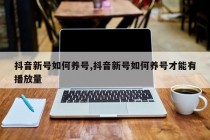 抖音新号如何养号,抖音新号如何养号才能有播放量