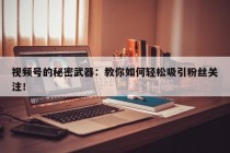 视频号的秘密武器：教你如何轻松吸引粉丝关注！