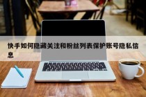 快手如何隐藏关注和粉丝列表保护账号隐私信息