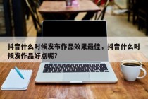 抖音什么时候发布作品效果最佳，抖音什么时候发作品好点呢?