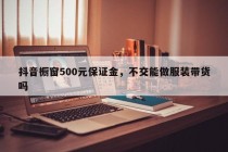 抖音橱窗500元保证金，不交能做服装带货吗