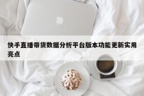 快手直播带货数据分析平台版本功能更新实用亮点