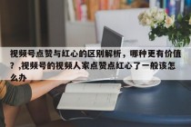 视频号点赞与红心的区别解析，哪种更有价值？