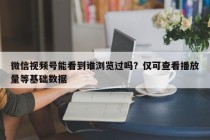 微信视频号能看到谁浏览过吗？仅可查看播放量等基础数据