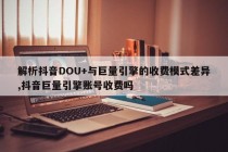 解析抖音DOU+与巨量引擎的收费模式差异,抖音巨量引擎账号收费吗