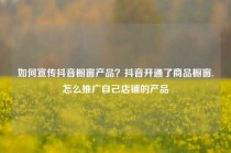 如何宣传抖音橱窗产品？抖音开通了商品橱窗,怎么推广自己店铺的产品