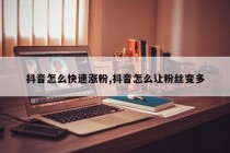 抖音怎么快速涨粉,抖音怎么让粉丝变多