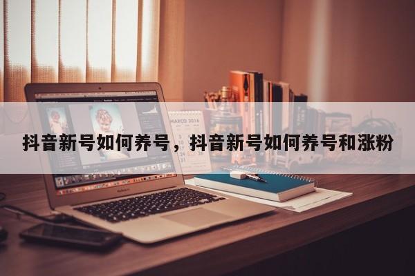 抖音新号如何养号,抖音新号如何养号和涨粉
