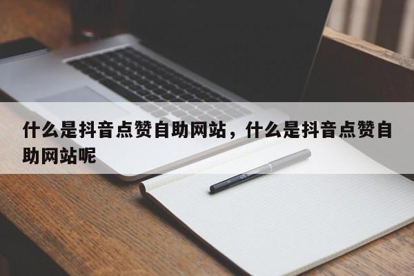 什么是抖音点赞自助网站,什么是抖音点赞自助网站呢