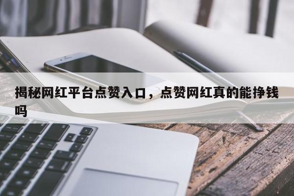揭秘网红平台点赞入口,点赞网红真的能挣钱吗