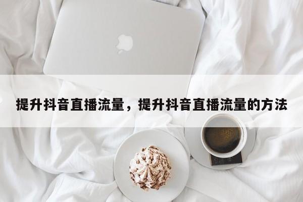 提升抖音直播流量,提升抖音直播流量的方法