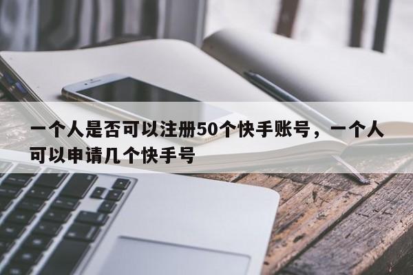 一个人是否可以注册50个快手账号,一个人可以申请几个快手号