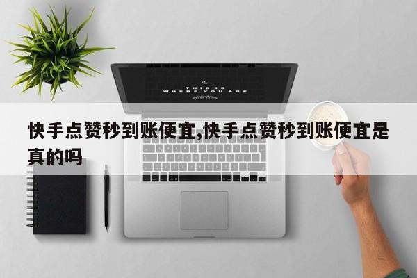 快手点赞秒到账便宜,快手点赞秒到账便宜是真的吗