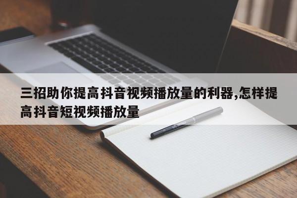 三招助你提高抖音视频播放量的利器,怎样提高抖音短视频播放量