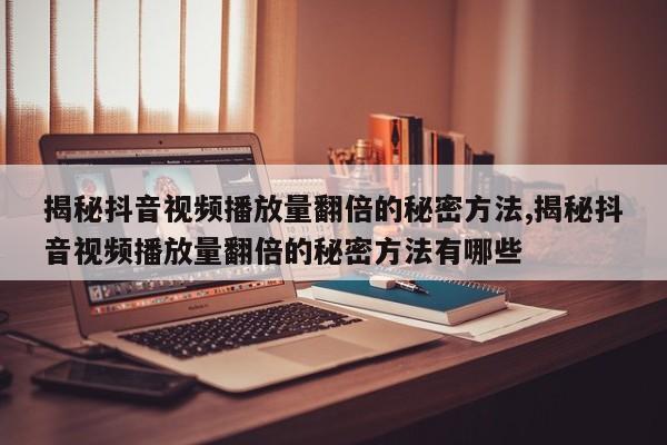揭秘抖音视频播放量翻倍的秘密方法,这些技巧让你播放量翻倍