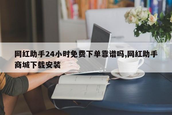 网红助手24小时免费下单靠谱吗,网红助手商城下载安装