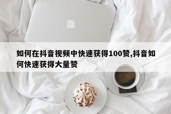 如何在抖音视频中快速获得100赞,抖音如何快速获得大量赞