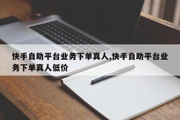 快手自助平台业务下单真人,自助下单新体验真人在线即刻