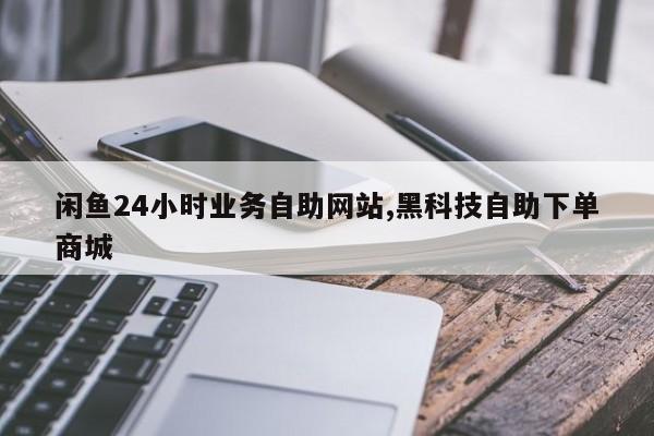 闲鱼24小时业务自助网站,黑科技自助下单商城