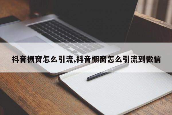 抖音橱窗怎么引流,抖音橱窗怎么引流到微信