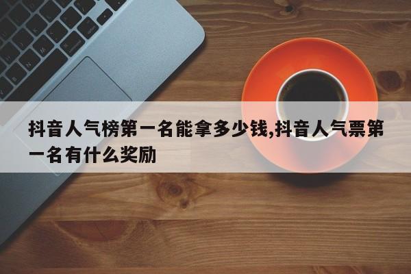 抖音人气榜第一名能拿多少钱,抖音人气票第一名有什么奖励