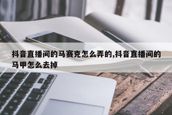 抖音直播间的马赛克怎么弄的,抖音直播间的马甲怎么去掉