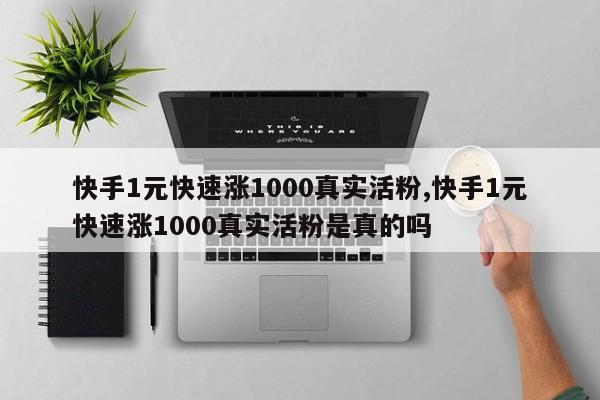 快手1元快速涨1000真实活粉,快手1元快速涨1000真实活粉是真的吗