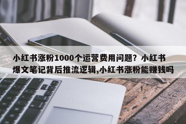 小红书涨粉1000个运营费用问题?小红书爆文笔记背后推流逻辑