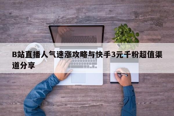 B站直播人气速涨攻略与快手3元千粉超值渠道分享