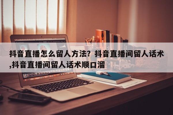 抖音直播怎么留人方法?抖音直播间留人话术