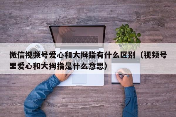 微信视频号爱心和大拇指有什么区别