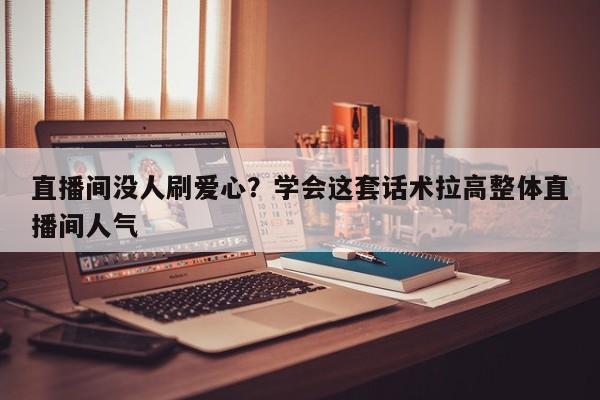 直播间没人刷爱心?学会这套话术拉高整体直播间人气