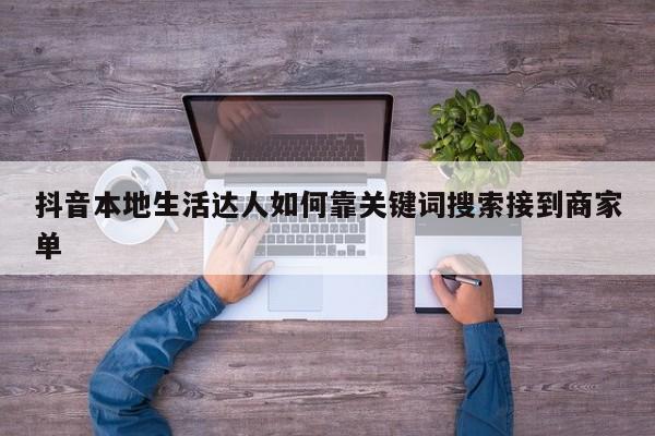 抖音本地生活达人如何靠关键词搜索接到商家单