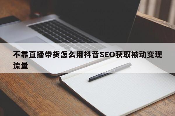 不靠直播带货怎么用抖音SEO获取被动变现流量