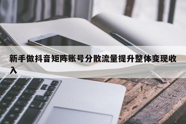 新手做抖音矩阵账号分散流量提升整体变现收入