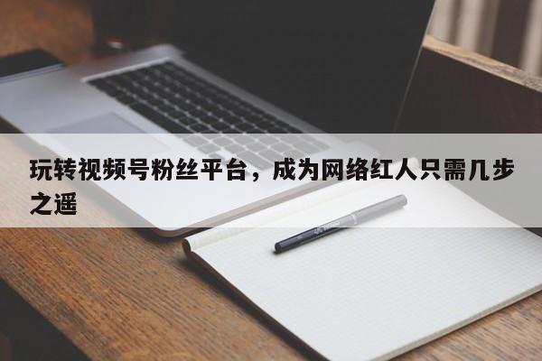 玩转视频号粉丝平台,成为网络红人只需几步之遥
