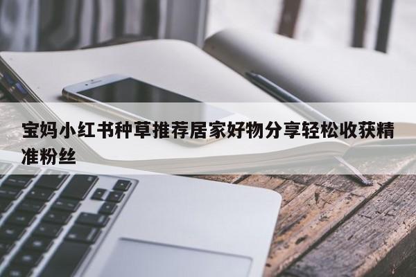 宝妈小红书种草推荐居家好物分享轻松收获精准粉丝